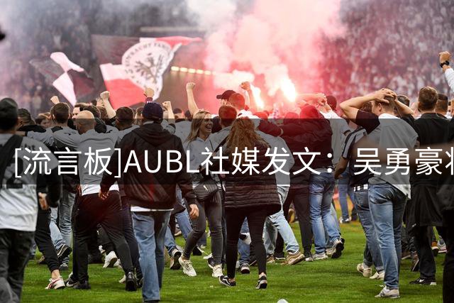 [流言板]AUBL社媒发文：吴勇豪将来到比赛现场为参赛球队助力